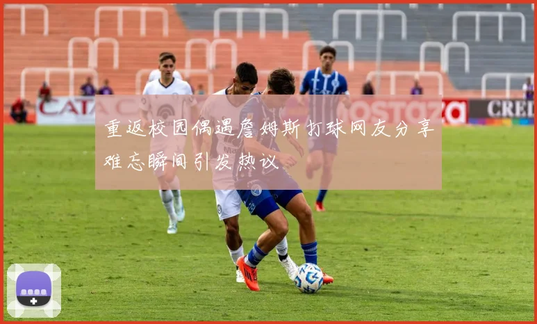 重返校园偶遇詹姆斯打球网友分享难忘瞬间引发热议